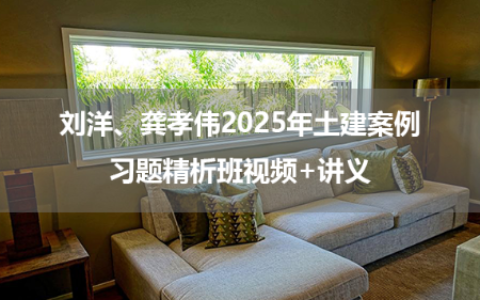 刘洋、龚孝伟2025年土建案例习题精析班视频+讲义