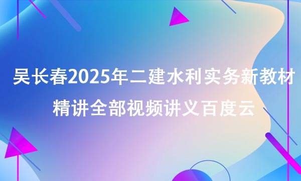 吴长春2025年二建水利实务新教材精讲全部视频讲义百度云