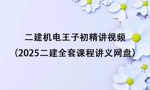 二建机电王子初精讲视频百度云（2025二建全套课程讲义网盘）