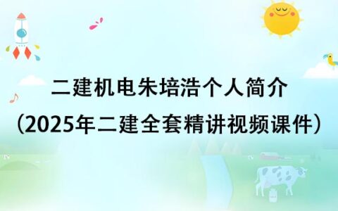 二建机电朱培浩个人简介（2025年二建全套精讲视频课件）