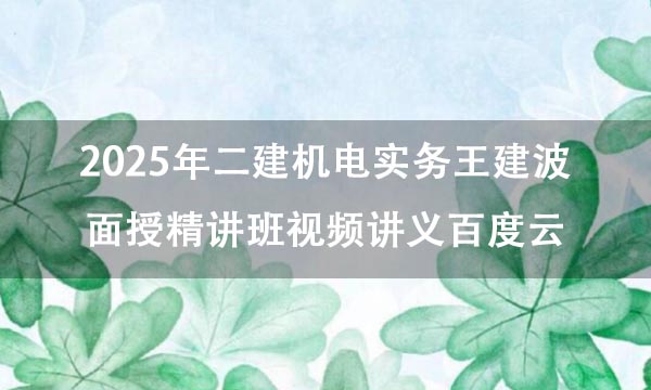 2025年二建机电实务王建波面授精讲班视频讲义百度云