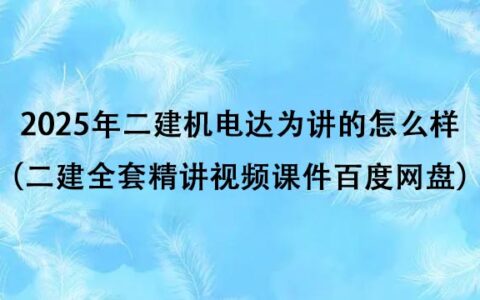 2025年二建机电达为讲的怎么样（二建全套精讲视频课件百度网盘）
