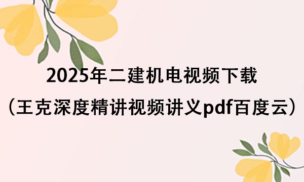 2025年二建机电视频下载（王克深度精讲视频讲义pdf百度云）