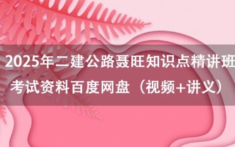 2025年二建公路聂旺知识点精讲班考试资料百度网盘（视频+讲义）