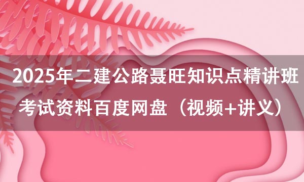 2025年二建公路聂旺知识点精讲班考试资料百度网盘（视频+讲义）