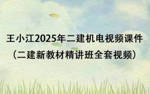 王小江2025年二建机电视频课件百度云（二建新教材精讲班全套视频）