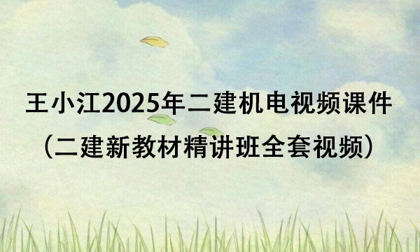 王小江2025年二建机电视频课件百度云（二建新教材精讲班全套视频）