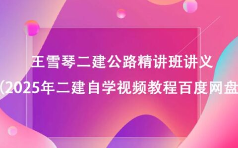 王雪琴二建公路精讲班讲义（2025年二建自学视频教程百度网盘）