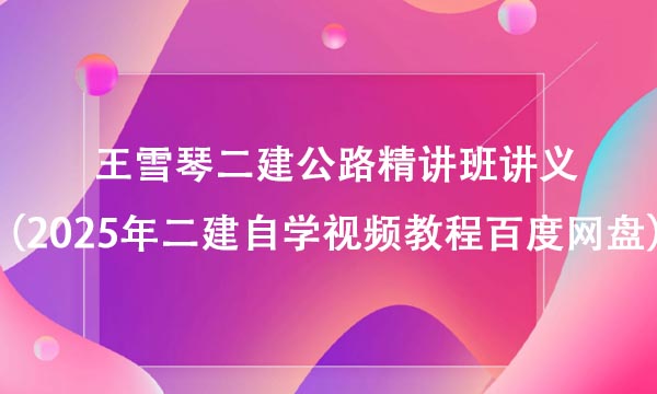 王雪琴二建公路精讲班讲义（2025年二建自学视频教程百度网盘）