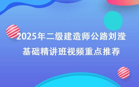 2025年二级建造师公路刘滢基础精讲班视频重点推荐