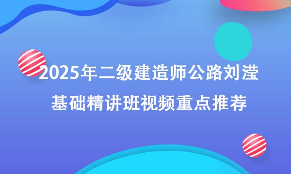 2025年二级建造师公路刘滢基础精讲班视频重点推荐