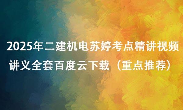 2025年二建机电苏婷考点精讲视频讲义全套百度云下载（重点推荐）