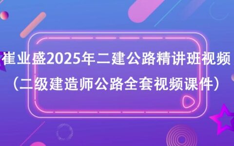 崔业盛2025年二建公路精讲班视频资料（二级建造师公路全套视频课件）