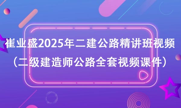 崔业盛2025年二建公路精讲班视频资料（二级建造师公路全套视频课件）