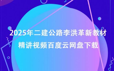 2025年二建公路李洪革新教材精讲视频百度云网盘下载（重点推荐）