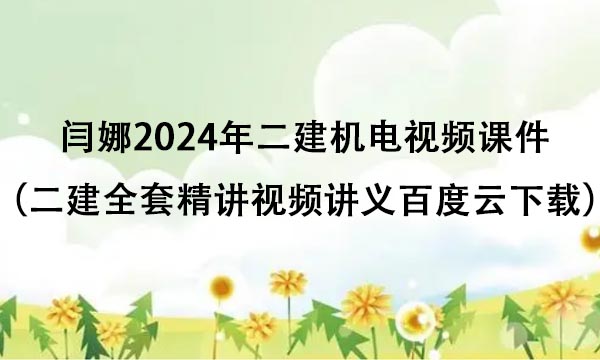 闫娜2024年二建机电视频课件（二建全套精讲视频讲义百度云下载）