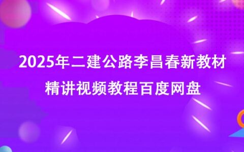 2025年二建公路李昌春新教材精讲视频教程百度网盘