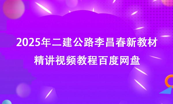 2025年二建公路李昌春新教材精讲视频教程百度网盘