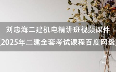 刘忠海二建机电精讲班视频课件（2025年二建全套考试课程百度网盘）