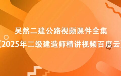 吴然二建公路视频课件全集（2025年二级建造师精讲视频百度云）