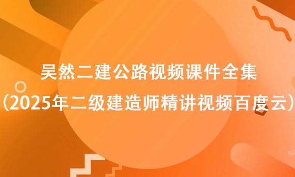 吴然二建公路视频课件全集（2025年二级建造师精讲视频百度云）