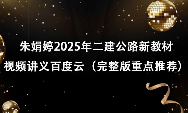 朱娟婷2025年二建公路新教材视频讲义百度云（完整版重点推荐）