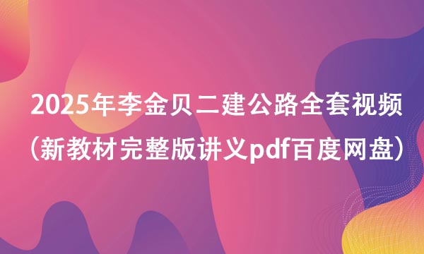 2025年李金贝二建公路全套视频（新教材完整版讲义pdf百度网盘）