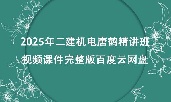 2025年二建机电唐鹤精讲班视频课件完整版百度云网盘