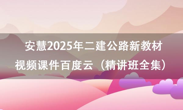 安慧2025年二建公路新教材视频课件百度云（精讲班全集）