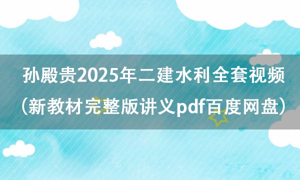 孙殿贵2025年二建水利全套视频（新教材完整版讲义pdf百度网盘）