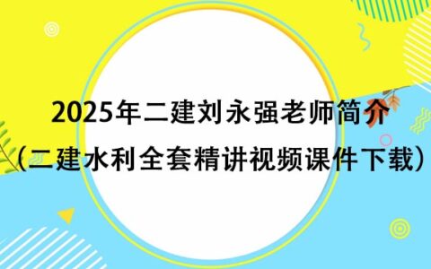 2025年二建刘永强老师简介（二建水利全套精讲视频课件百度网盘下载）