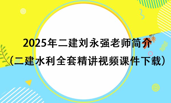 2025年二建刘永强老师简介（二建水利全套精讲视频课件百度网盘下载）