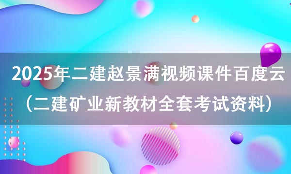 2025年二建赵景满视频课件百度云（二建矿业新教材全套考试资料）