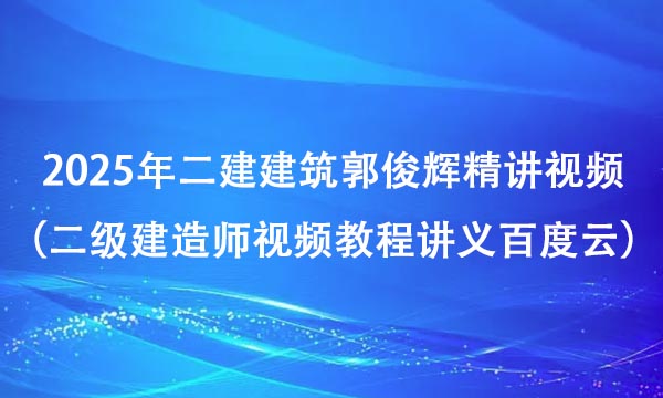 2025年二建建筑郭俊辉精讲视频全集（二级建造师视频教程讲义百度云）