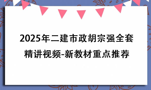 2025年二建市政胡宗强全套精讲视频百度云下载（新教材重点推荐）