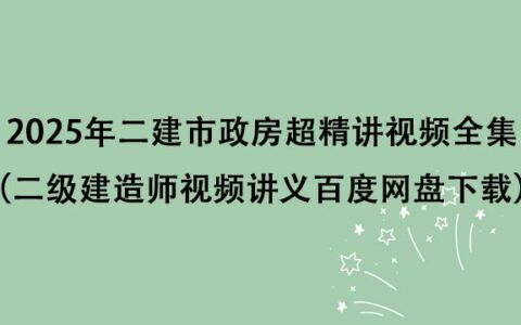 2025年二建市政房超精讲视频全集（二级建造师视频讲义百度网盘下载）