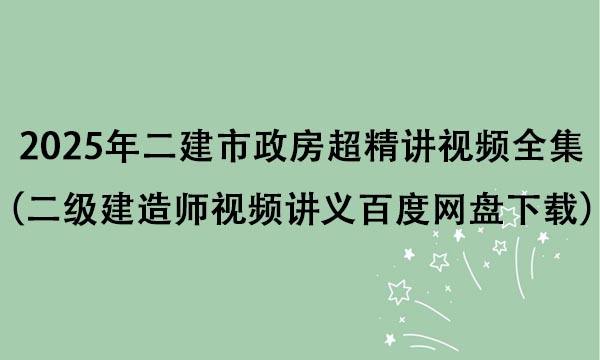 2025年二建市政房超精讲视频全集（二级建造师视频讲义百度网盘下载）