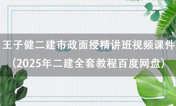 王子健二建市政面授精讲班视频课件（2025年二建全套教程百度网盘）