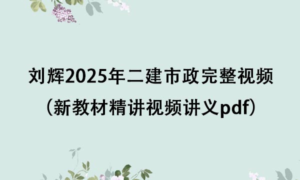 刘辉2025年二建市政完整视频百度云下载（新教材精讲视频讲义pdf）