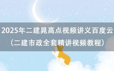 2025年二建晁高点视频讲义百度云（二建市政全套精讲视频教程）