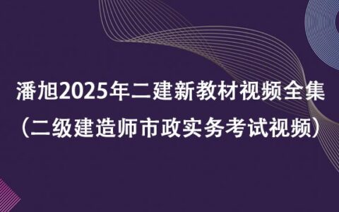 潘旭2025年二建新教材视频全集百度云网盘（二级建造师市政实务考试视频）