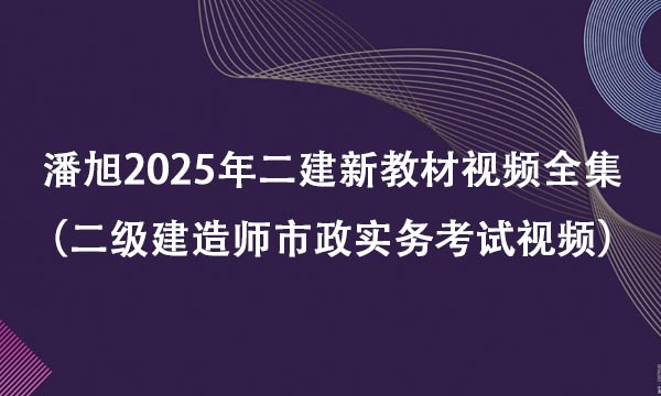 潘旭2025年二建新教材视频全集百度云网盘（二级建造师市政实务考试视频）