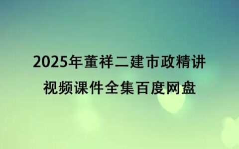2025年董祥二建市政精讲视频课件全集百度网盘