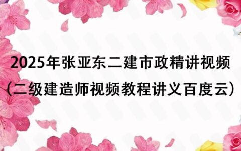 2025年张亚东二建市政精讲视频全集（二级建造师视频教程讲义百度云）