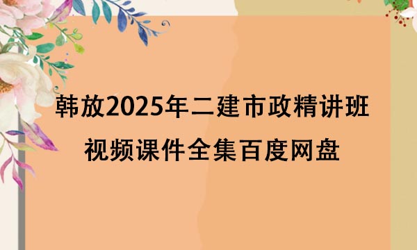 韩放2025年二建市政精讲班视频课件全集百度网盘