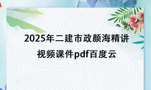 2025年二建市政颜海精讲视频课件pdf百度云