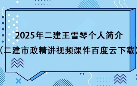 2025年二建王雪琴个人简介（二建市政精讲视频课件百度云下载）