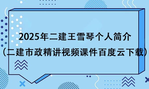 2025年二建王雪琴个人简介（二建市政精讲视频课件百度云下载）