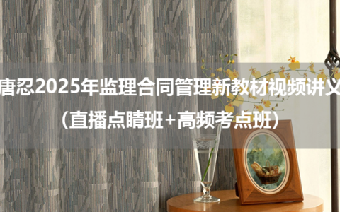 唐忍2025年监理工程师合同管理新教材视频讲义（直播点睛班+高频考点班）