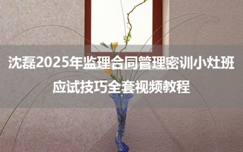 沈磊2025年监理合同管理密训小灶班+应试技巧全套视频教程